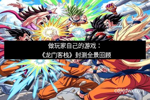 做玩家自己的游戏：《龙门客栈》封测全景回顾