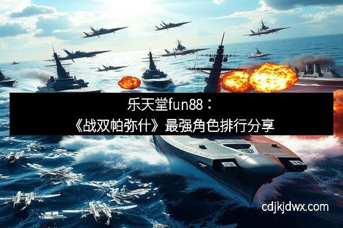 乐天堂fun88：《战双帕弥什》最强角色排行分享