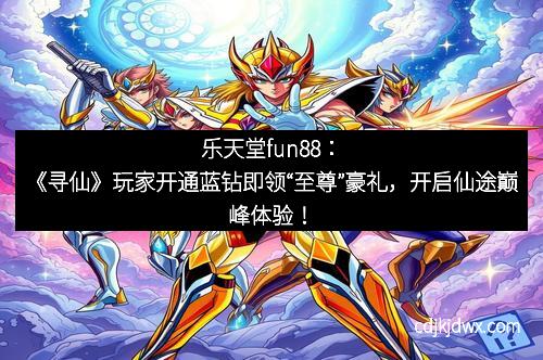 乐天堂fun88：《寻仙》玩家开通蓝钻即领“至尊”豪礼，开启仙途巅峰体验！