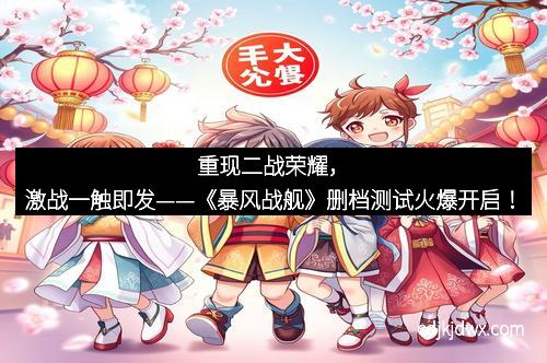 重现二战荣耀，激战一触即发——《暴风战舰》删档测试火爆开启！