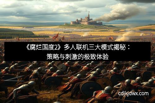 《腐烂国度2》多人联机三大模式揭秘：策略与刺激的极致体验