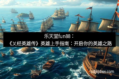乐天堂fun88：《义经英雄传》英雄上手指南：开启你的英雄之路