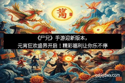 《尸兄》手游迎新版本，元宵狂欢盛界开启！精彩福利让你乐不停