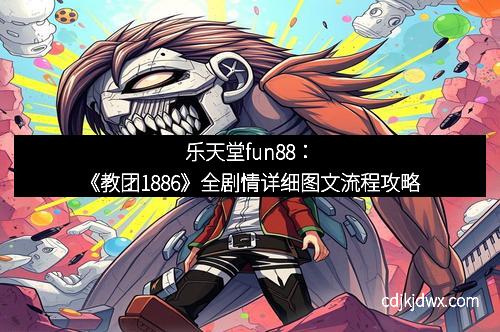 乐天堂fun88：《教团1886》全剧情详细图文流程攻略