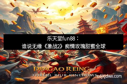 乐天堂fun88：谁说无缘《激战2》痴情玫瑰甜蜜全球