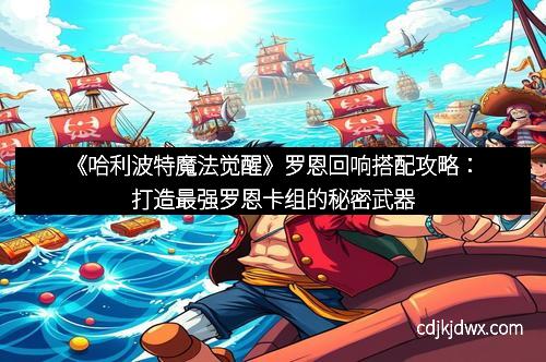 《哈利波特魔法觉醒》罗恩回响搭配攻略：打造最强罗恩卡组的秘密武器