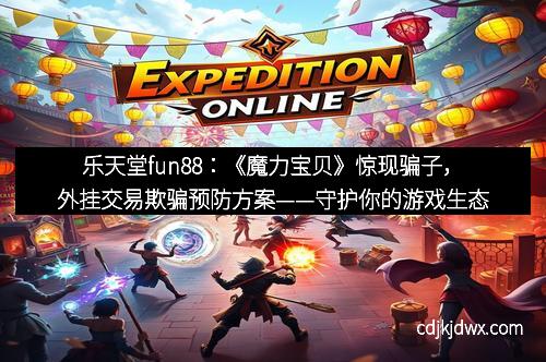 乐天堂fun88：《魔力宝贝》惊现骗子，外挂交易欺骗预防方案——守护你的游戏生态，从我做起